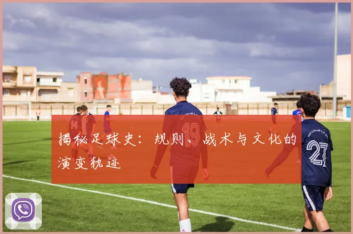 揭秘足球史:规则、战术与文化的演变轨迹