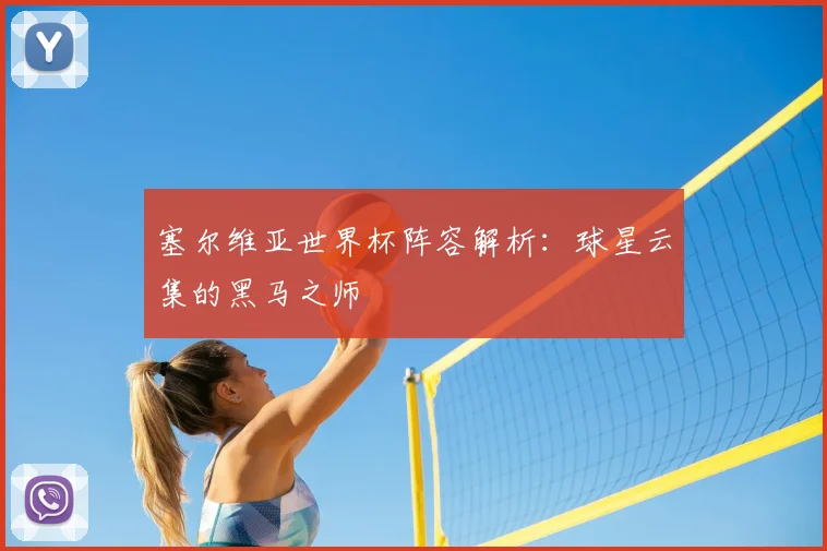 塞尔维亚世界杯阵容解析：球星云集的黑马之师