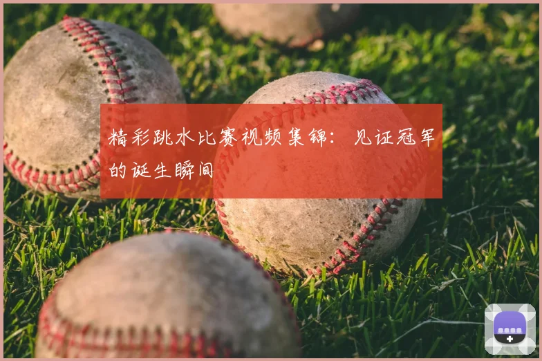 精彩跳水比赛视频集锦:见证冠军的诞生瞬间