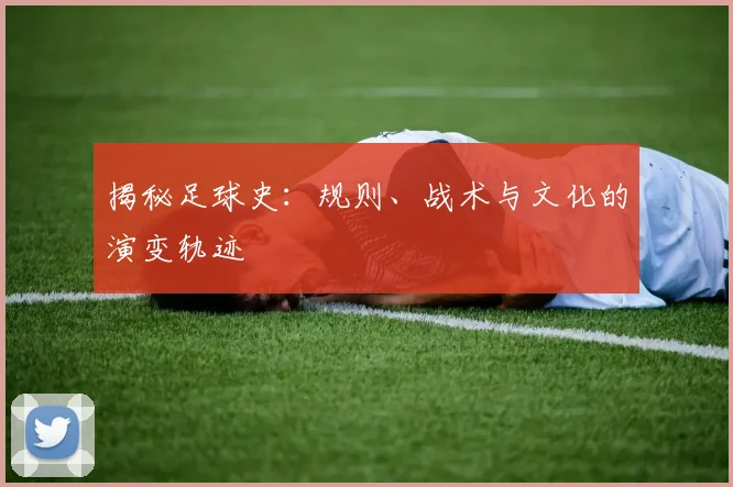 揭秘足球史:规则、战术与文化的演变轨迹