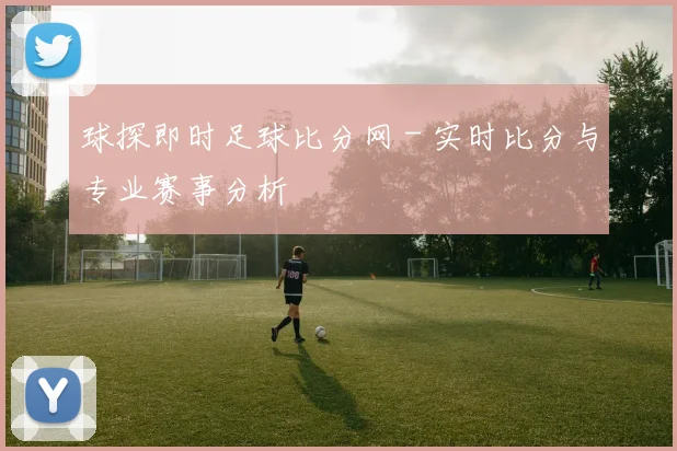 球探即时足球比分网 - 实时比分与专业赛事分析