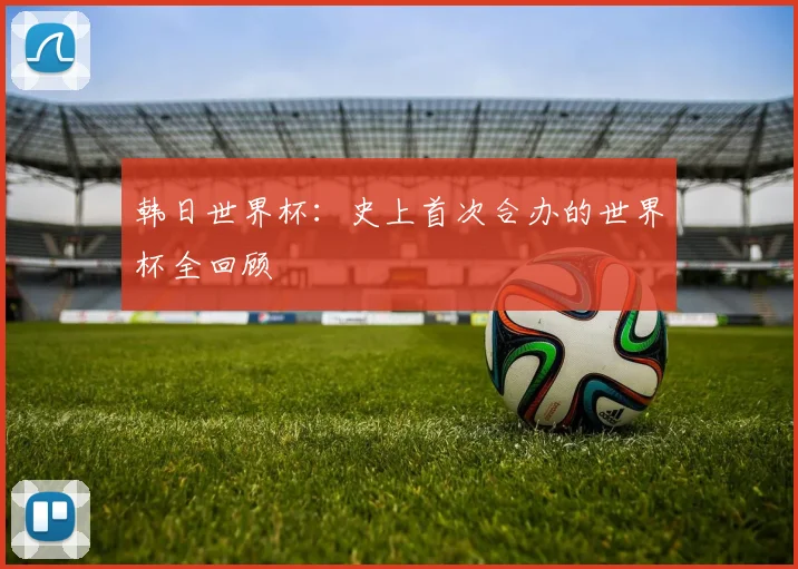 韩日世界杯:史上首次合办的世界杯全回顾