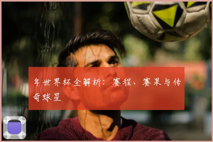 年世界杯全解析：赛程、赛果与传奇球星